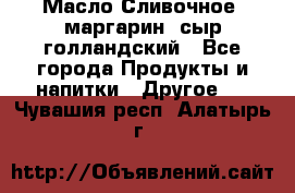 Масло Сливочное ,маргарин ,сыр голландский - Все города Продукты и напитки » Другое   . Чувашия респ.,Алатырь г.